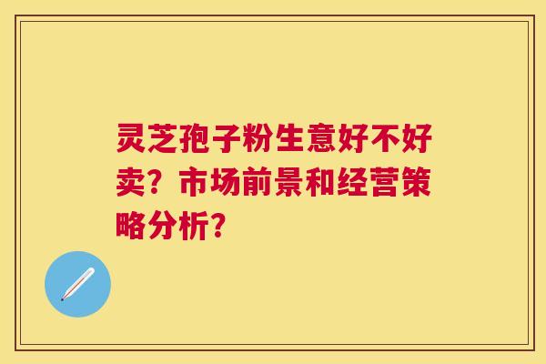 灵芝孢子粉生意好不好卖？市场前景和经营策略分析？