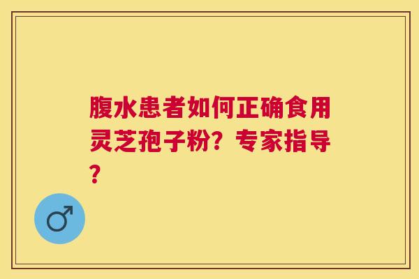 腹水患者如何正确食用灵芝孢子粉？专家指导？