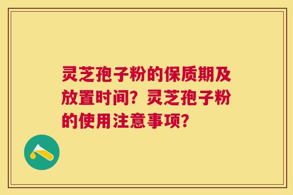 灵芝孢子粉的保质期及放置时间？灵芝孢子粉的使用注意事项？