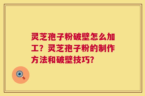 灵芝孢子粉破壁怎么加工？灵芝孢子粉的制作方法和破壁技巧？