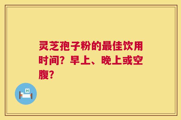 灵芝孢子粉的佳饮用时间？早上、晚上或空腹？