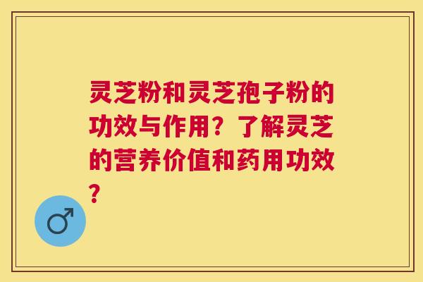 灵芝粉和灵芝孢子粉的功效与作用？了解灵芝的营养价值和药用功效？