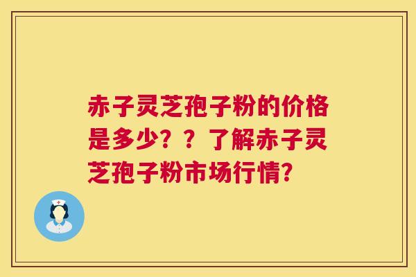 赤子灵芝孢子粉的价格是多少？？了解赤子灵芝孢子粉市场行情？