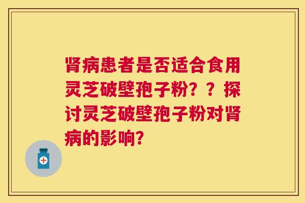 患者是否适合食用灵芝破壁孢子粉??探讨灵芝破壁孢子粉对的影响? 患者是否适合食用灵芝破壁孢子粉??探讨灵芝破壁孢子粉对的影响?