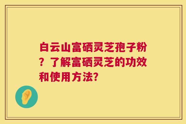 白云山富硒灵芝孢子粉?了解富硒灵芝的功效和使用方法? 白云山富硒灵芝孢子粉?了解富硒灵芝的功效和使用方法?