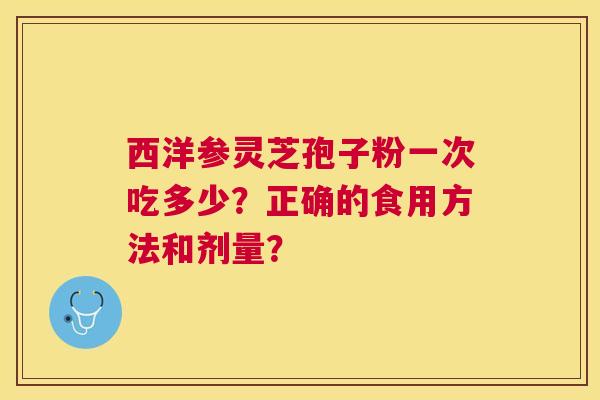 西洋参灵芝孢子粉一次吃多少？正确的食用方法和剂量？