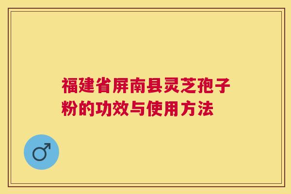 福建省屏南县灵芝孢子粉的功效与使用方法 福建省屏南县灵芝孢子粉的功效与使用方法