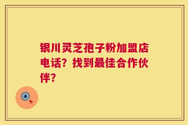 银川灵芝孢子粉加盟店电话？找到佳合作伙伴？