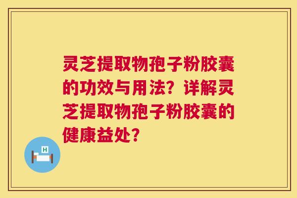 灵芝提取物孢子粉胶囊的功效与用法?详解灵芝提取物孢子粉胶囊的健康益处? 灵芝提取物孢子粉胶囊的功效与用法?详解灵芝提取物孢子粉胶囊的健康益处?
