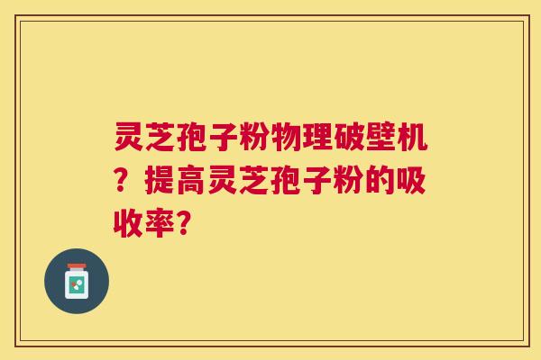 灵芝孢子粉物理破壁机？提高灵芝孢子粉的吸收率？