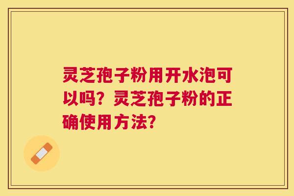 灵芝孢子粉用开水泡可以吗?灵芝孢子粉的正确使用方法? 灵芝孢子粉用开水泡可以吗?灵芝孢子粉的正确使用方法?