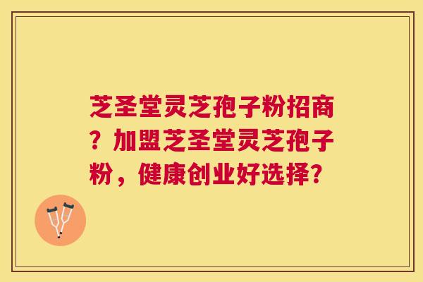 芝圣堂灵芝孢子粉招商？加盟芝圣堂灵芝孢子粉，健康创业好选择？