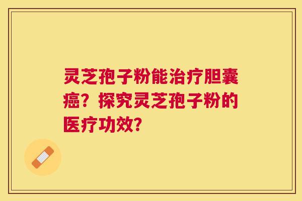 灵芝孢子粉能胆囊？探究灵芝孢子粉的医疗功效？