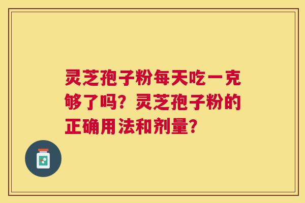 灵芝孢子粉每天吃一克够了吗?灵芝孢子粉的正确用法和剂量? 灵芝孢子粉每天吃一克够了吗?灵芝孢子粉的正确用法和剂量?