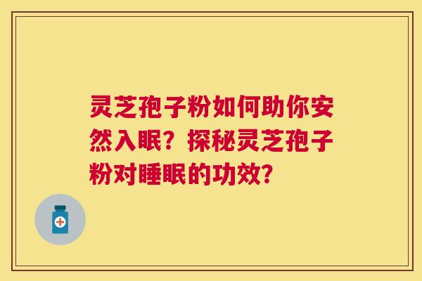 灵芝孢子粉如何助你安然入眠？探秘灵芝孢子粉对的功效？