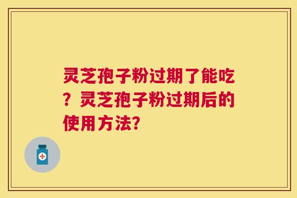 灵芝孢子粉过期了能吃?灵芝孢子粉过期后的使用方法? 灵芝孢子粉过期了能吃?灵芝孢子粉过期后的使用方法?