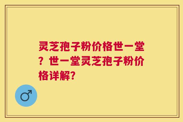 灵芝孢子粉价格世一堂?世一堂灵芝孢子粉价格详解? 灵芝孢子粉价格世一堂?世一堂灵芝孢子粉价格详解?
