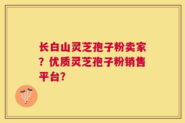 长白山灵芝孢子粉卖家?优质灵芝孢子粉销售平台? 长白山灵芝孢子粉卖家?优质灵芝孢子粉销售平台?