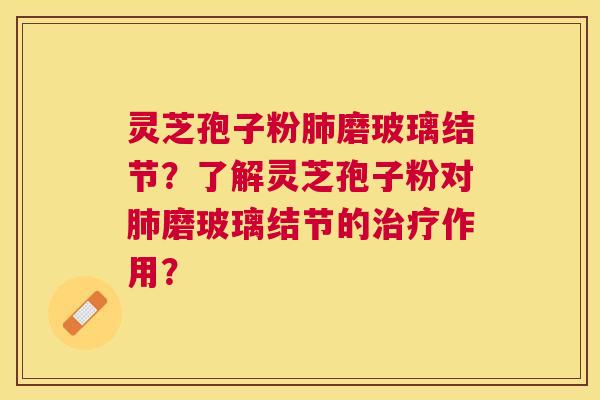 灵芝孢子粉磨玻璃结节？了解灵芝孢子粉对磨玻璃结节的作用？