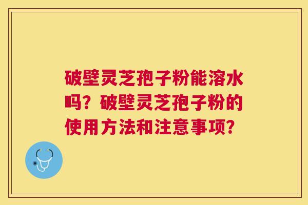 破壁灵芝孢子粉能溶水吗?破壁灵芝孢子粉的使用方法和注意事项? 破壁灵芝孢子粉能溶水吗?破壁灵芝孢子粉的使用方法和注意事项?