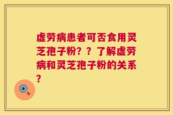 虚劳患者可否食用灵芝孢子粉??了解虚劳和灵芝孢子粉的关系? 虚劳患者可否食用灵芝孢子粉??了解虚劳和灵芝孢子粉的关系?