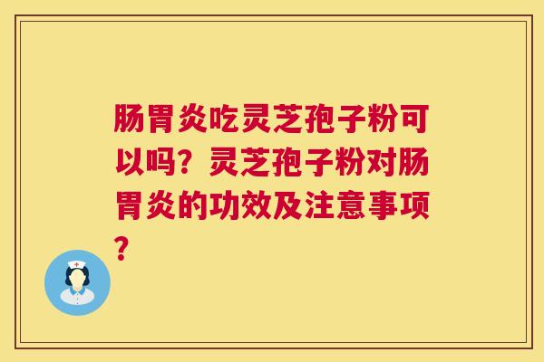 肠吃灵芝孢子粉可以吗?灵芝孢子粉对肠的功效及注意事项? 肠吃灵芝孢子粉可以吗?灵芝孢子粉对肠的功效及注意事项?