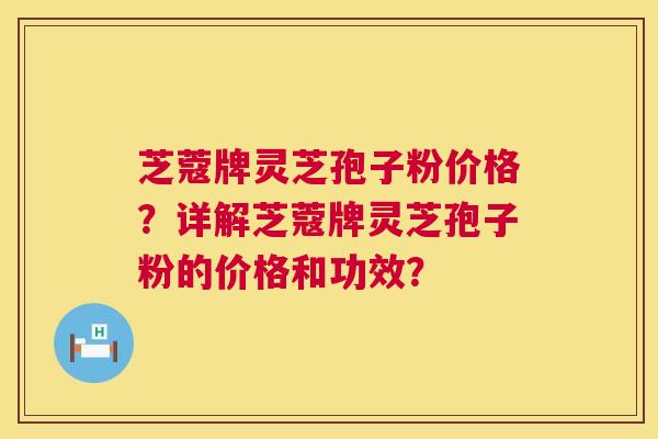 芝蔻牌灵芝孢子粉价格？详解芝蔻牌灵芝孢子粉的价格和功效？