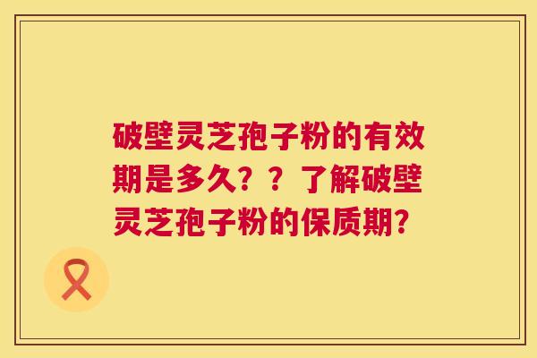 破壁灵芝孢子粉的有效期是多久??了解破壁灵芝孢子粉的保质期? 破壁灵芝孢子粉的有效期是多久??了解破壁灵芝孢子粉的保质期?