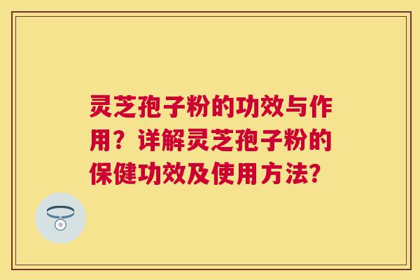 灵芝孢子粉的功效与作用？详解灵芝孢子粉的保健功效及使用方法？