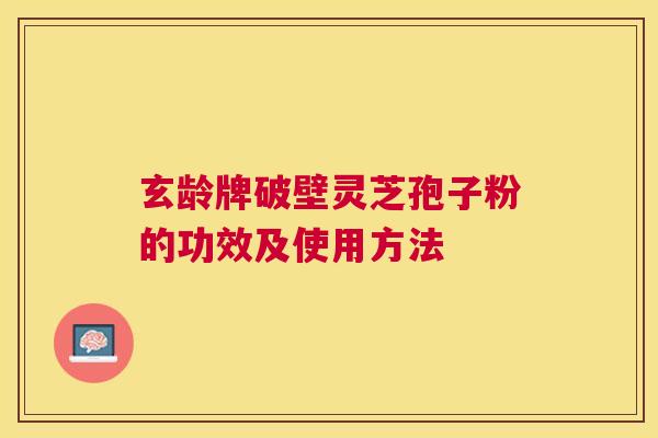 玄龄牌破壁灵芝孢子粉的功效及使用方法 玄龄牌破壁灵芝孢子粉的功效及使用方法