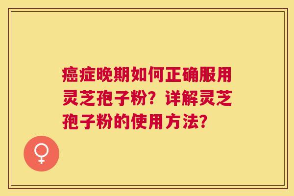 症晚期如何正确服用灵芝孢子粉？详解灵芝孢子粉的使用方法？