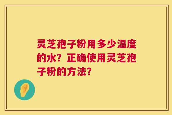灵芝孢子粉用多少温度的水?正确使用灵芝孢子粉的方法? 灵芝孢子粉用多少温度的水?正确使用灵芝孢子粉的方法?