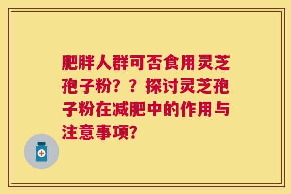 人群可否食用灵芝孢子粉？？探讨灵芝孢子粉在中的作用与注意事项？
