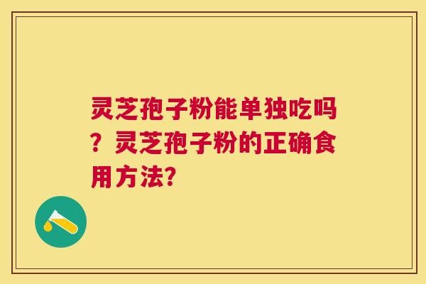 灵芝孢子粉能单独吃吗?灵芝孢子粉的正确食用方法? 灵芝孢子粉能单独吃吗?灵芝孢子粉的正确食用方法?