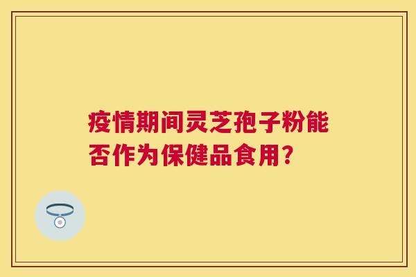 疫情期间灵芝孢子粉能否作为保健品食用? 疫情期间灵芝孢子粉能否作为保健品食用?