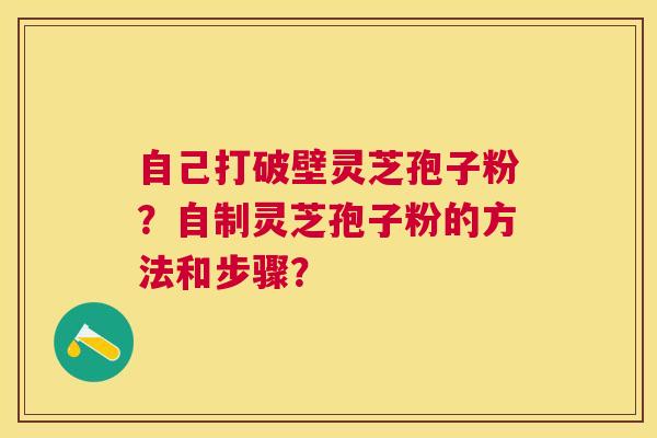 自己打破壁灵芝孢子粉?自制灵芝孢子粉的方法和步骤? 自己打破壁灵芝孢子粉?自制灵芝孢子粉的方法和步骤?