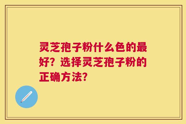 灵芝孢子粉什么色的好?选择灵芝孢子粉的正确方法? 灵芝孢子粉什么色的好?选择灵芝孢子粉的正确方法?
