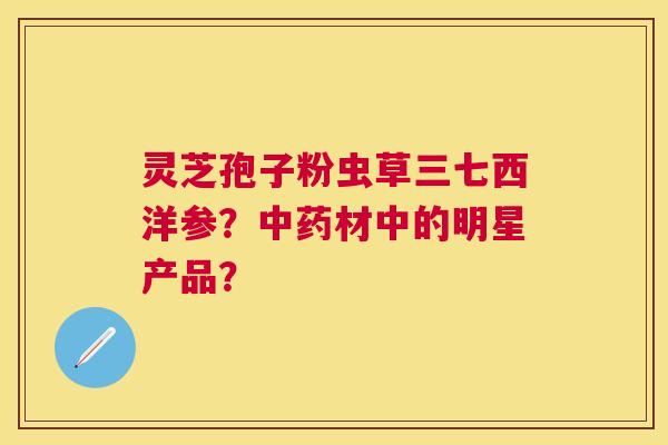 灵芝孢子粉虫草三七西洋参?材中的明星产品? 灵芝孢子粉虫草三七西洋参?材中的明星产品?