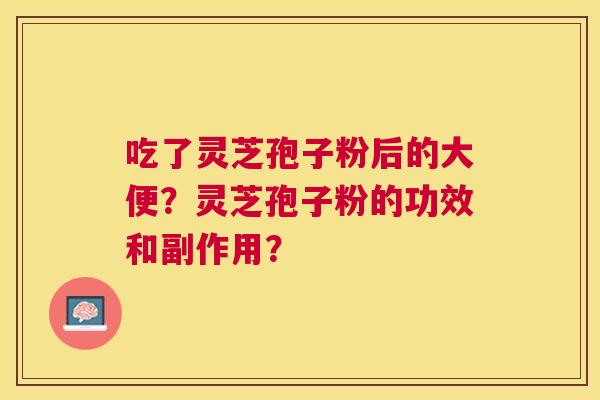吃了灵芝孢子粉后的大便?灵芝孢子粉的功效和副作用? 吃了灵芝孢子粉后的大便?灵芝孢子粉的功效和副作用?