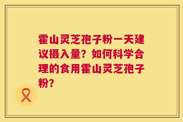 霍山灵芝孢子粉一天建议摄入量？如何科学合理的食用霍山灵芝孢子粉？