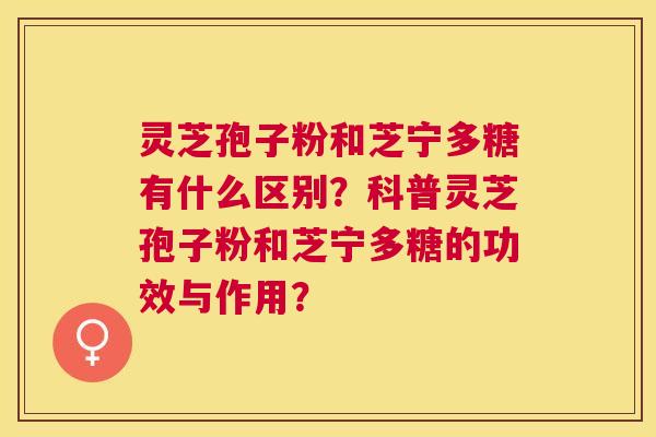 灵芝孢子粉和芝宁多糖有什么区别？科普灵芝孢子粉和芝宁多糖的功效与作用？