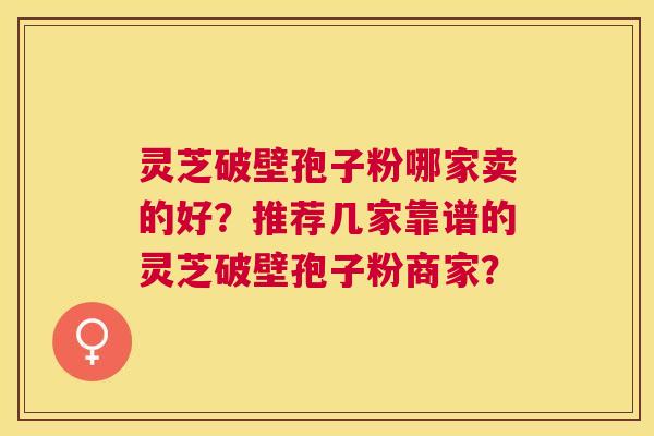 灵芝破壁孢子粉哪家卖的好?推荐几家靠谱的灵芝破壁孢子粉商家? 灵芝破壁孢子粉哪家卖的好?推荐几家靠谱的灵芝破壁孢子粉商家?