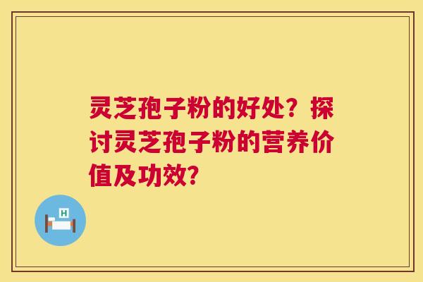 灵芝孢子粉的好处？探讨灵芝孢子粉的营养价值及功效？