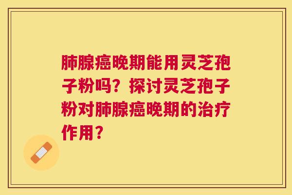 腺晚期能用灵芝孢子粉吗?探讨灵芝孢子粉对腺晚期的作用? 腺晚期能用灵芝孢子粉吗?探讨灵芝孢子粉对腺晚期的作用?