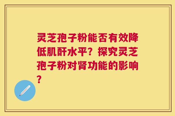 灵芝孢子粉能否有效降低肌酐水平?探究灵芝孢子粉对功能的影响? 灵芝孢子粉能否有效降低肌酐水平?探究灵芝孢子粉对功能的影响?