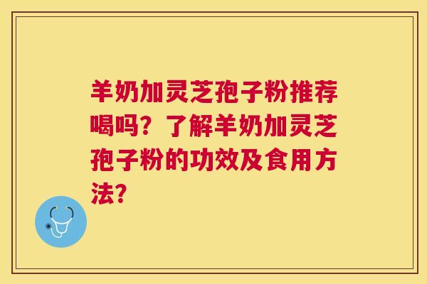 羊奶加灵芝孢子粉推荐喝吗？了解羊奶加灵芝孢子粉的功效及食用方法？