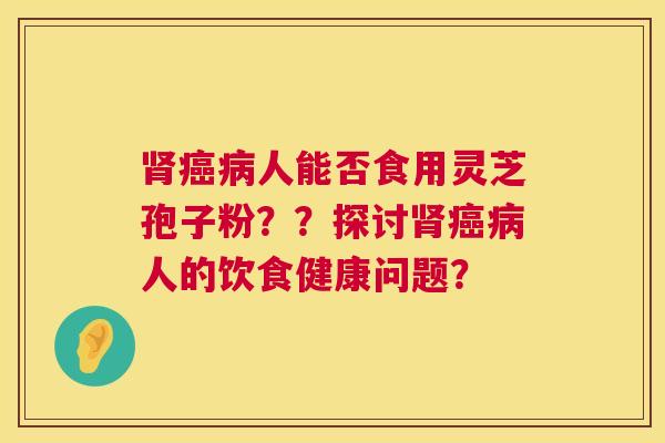人能否食用灵芝孢子粉??探讨人的饮食健康问题? 人能否食用灵芝孢子粉??探讨人的饮食健康问题?