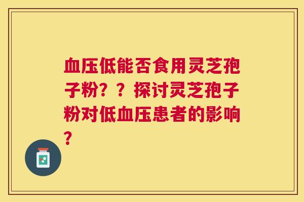低能否食用灵芝孢子粉??探讨灵芝孢子粉对低患者的影响? 低能否食用灵芝孢子粉??探讨灵芝孢子粉对低患者的影响?