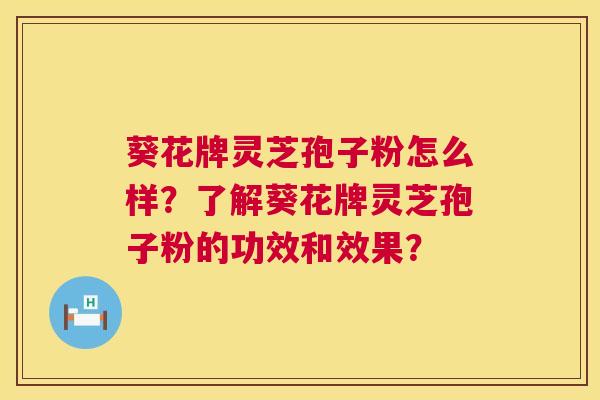 葵花牌灵芝孢子粉怎么样?了解葵花牌灵芝孢子粉的功效和效果? 葵花牌灵芝孢子粉怎么样?了解葵花牌灵芝孢子粉的功效和效果?