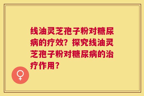 线油灵芝孢子粉对的疗效？探究线油灵芝孢子粉对的作用？